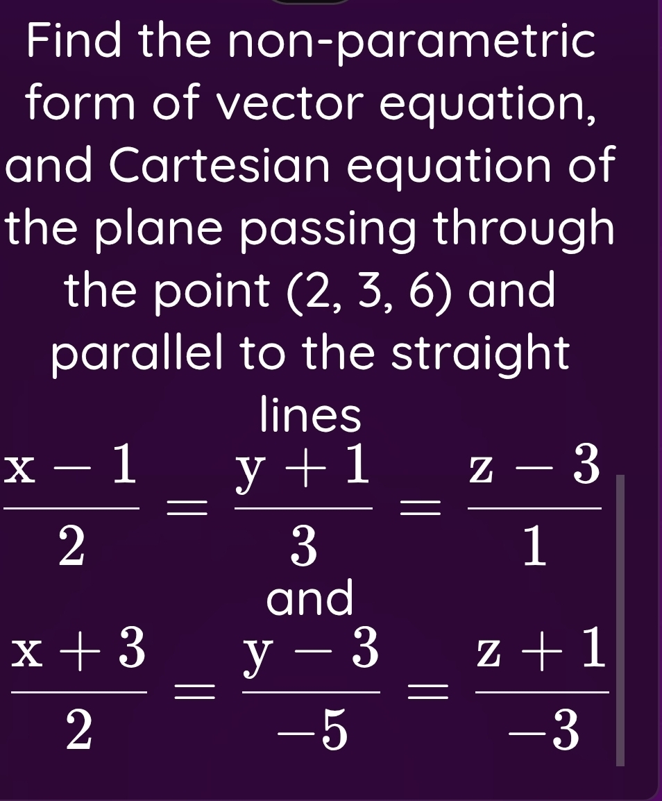 Find the non-parametric
form of vector equation,
and Cartesian equation of
the plane passing through
the point (2,3,6) and
parallel to the straight
lines
 (x-1)/2 = (y+1)/3 = (z-3)/1 
and
 (x+3)/2 = (y-3)/-5 = (z+1)/-3 