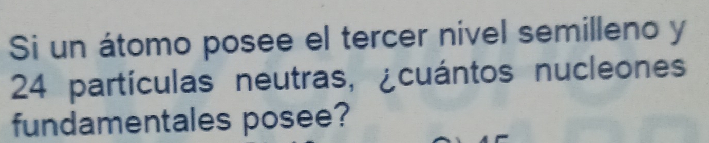 Si un átomo posee el tercer nivel semilleno y
24 partículas neutras, ¿cuántos nucleones 
fundamentales posee?