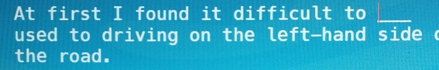 At first I found it difficult to 
used to driving on the left-hand side c 
the road.