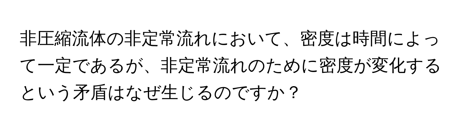 非圧縮流体の非定常流れにおいて、密度は時間によって一定であるが、非定常流れのために密度が変化するという矛盾はなぜ生じるのですか？