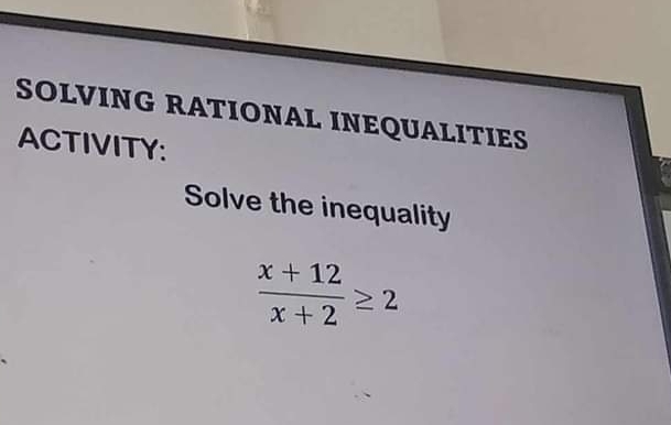 SOLVING RATIONAL INEQUALITIES 
ACTIVITY: 
Solve the inequality
 (x+12)/x+2 ≥ 2