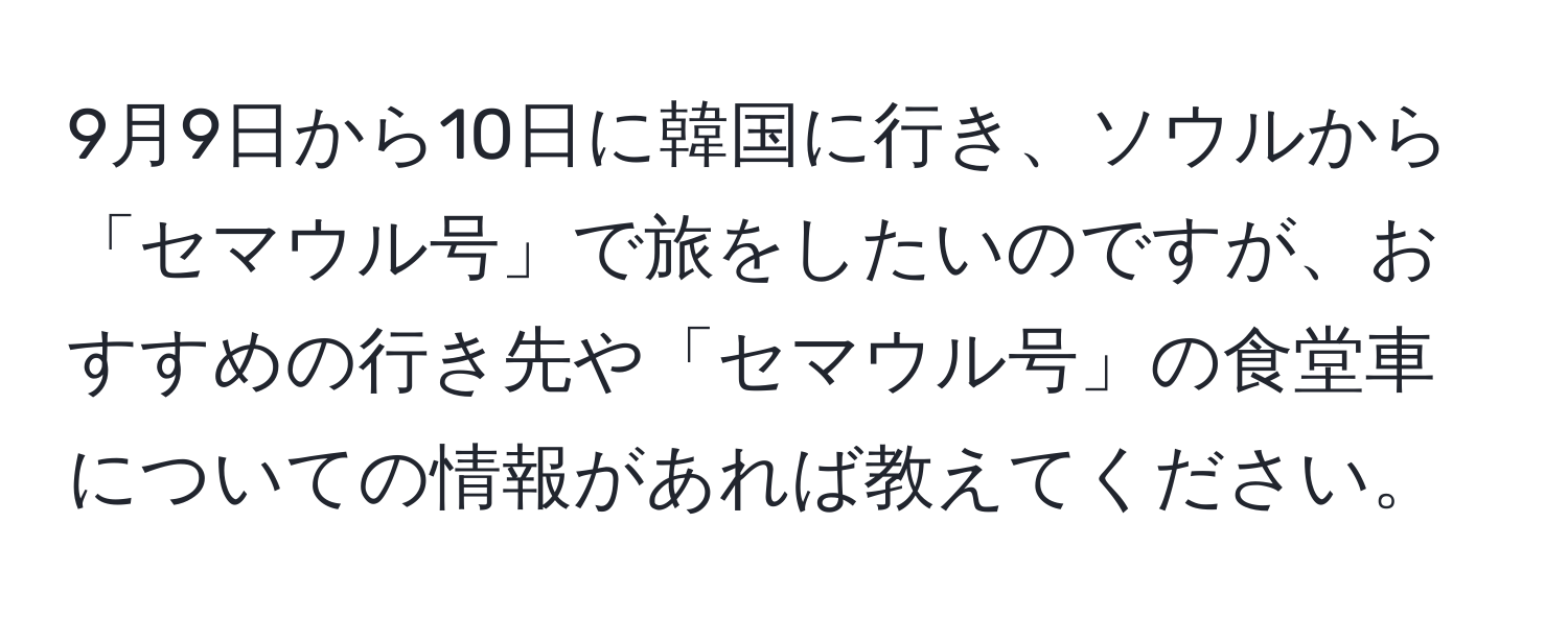 9月9日から10日に韓国に行き、ソウルから「セマウル号」で旅をしたいのですが、おすすめの行き先や「セマウル号」の食堂車についての情報があれば教えてください。