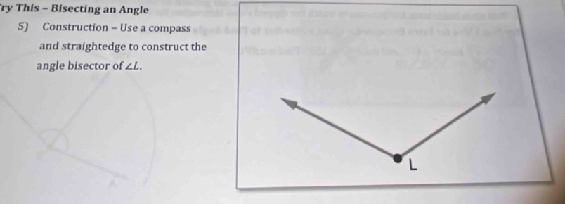 ry This - Bisecting an Angle 
5) Construction - Use a compass 
and straightedge to construct the 
angle bisector of ∠ L.