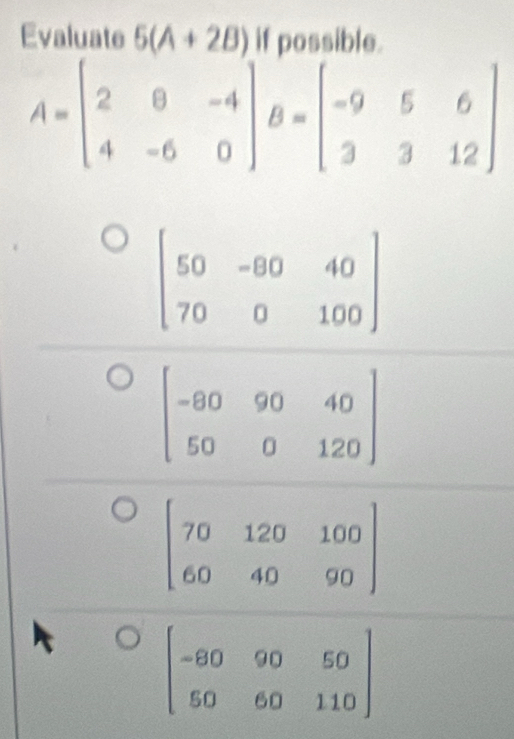 Evaluate 5(A+2B) if possible.