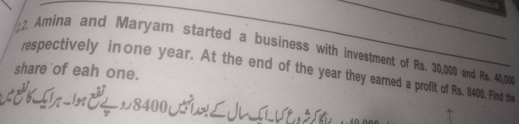atirs-8 
2. Amina and Maryam started a business with investment of Rs. 30,000 and Rs. 40,000
share of eah one. 
respectively inone year. At the end of the year they earned a profit of Rs. 8400. Find the 
C Ω ể 8400 J L V