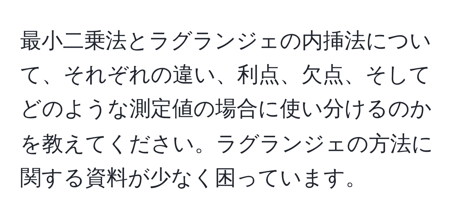 最小二乗法とラグランジェの内挿法について、それぞれの違い、利点、欠点、そしてどのような測定値の場合に使い分けるのかを教えてください。ラグランジェの方法に関する資料が少なく困っています。