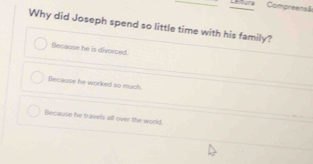 Leitura Compreensã
Why did Joseph spend so little time with his family?
Because he is divorced.
Because he worked so much.
Because he travels all over the world.