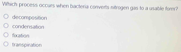 Which process occurs when bacteria converts nitrogen gas to a usable form?
decomposition
condensation
fixation
transpiration