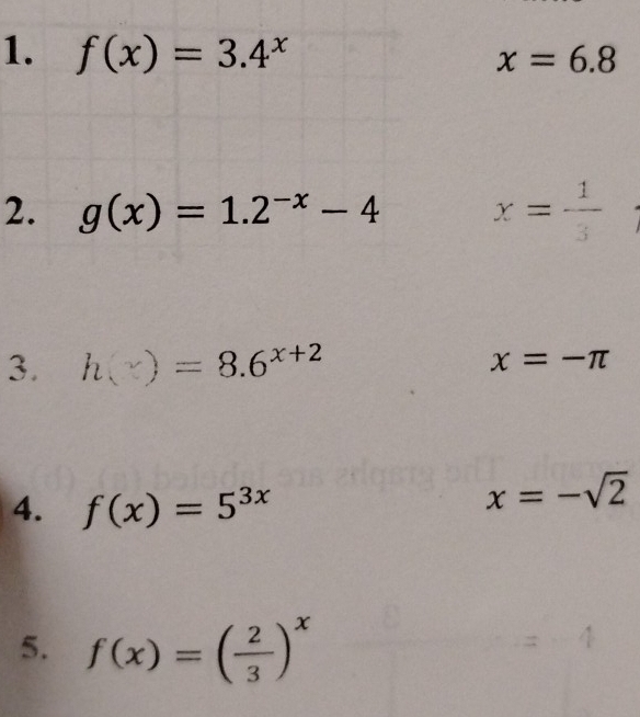 f(x)=3.4^x
x=6.8
2. g(x)=1.2^(-x)-4 x=frac 13^((circ) 
^circ) 
3. h(x)=8.6^(x+2) x=-π
4. f(x)=5^(3x)
x=-sqrt(2)
5. f(x)=( 2/3 )^x