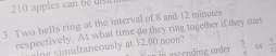 210 apples can be tist 
3. Two bells ring at the interval of 8 and 12 minutes
respectively. At what time do they ring together if they stant 
ne simultaneously at 12.00 noon? in ascending order  5/4  of  6/5 