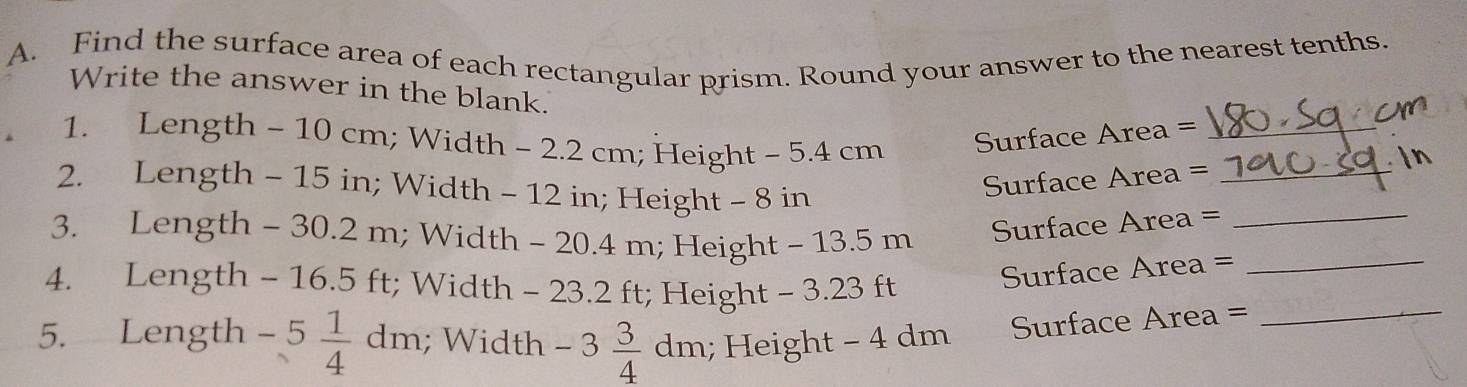 Find the surface area of each rectangular prism. Round your answer to the nearest tenths 
Write the answer in the blank. 
1. Length - 10 cm; Width - 2.2 cm; Height - 5.4 cm
Surface Area =_ 
2. Length ~ 15 in; Width - 12 in; Height - 8 in
Surface Area =_ 
3. Length - 30.2 m; Width - 20.4 m; Height - 13.5 m
Surface Area =_ 
4. Length - 16.5 ft; Width - 23.2 ft; Height - 3.23 ft
Surface Area =_ 
5. Length -5 1/4 dm; Width -3 3/4 dm; Height - 4 dm Surface Area =_