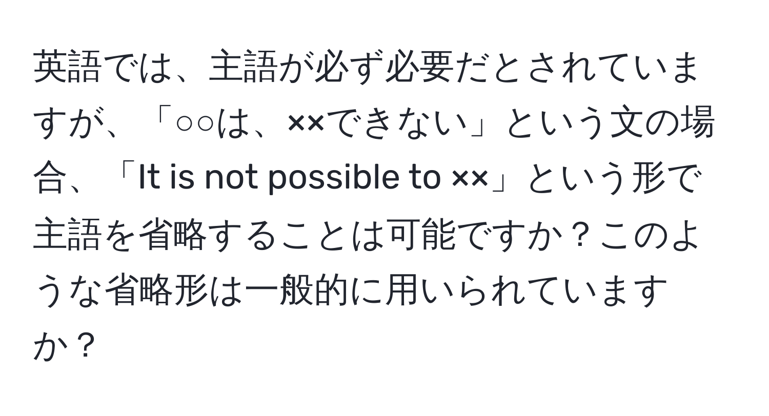 英語では、主語が必ず必要だとされていますが、「○○は、××できない」という文の場合、「It is not possible to ××」という形で主語を省略することは可能ですか？このような省略形は一般的に用いられていますか？