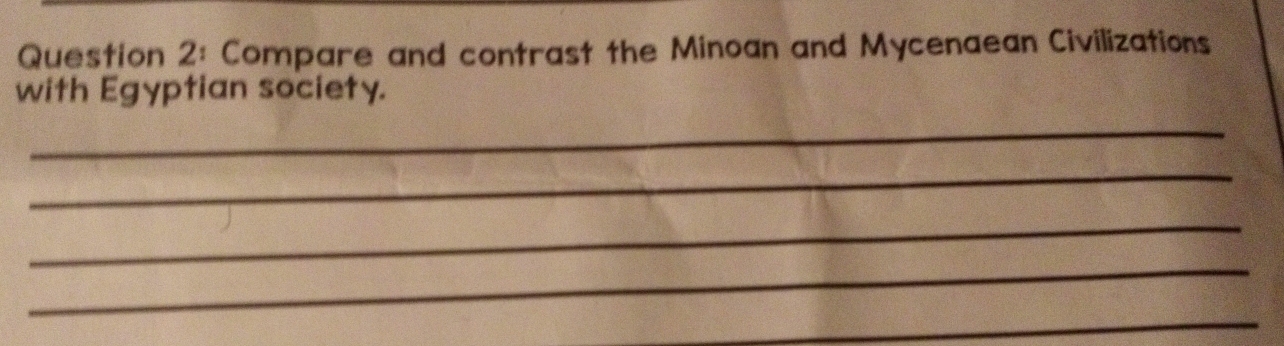 Compare and contrast the Minoan and Mycenaean Civilizations 
with Egyptian society. 
_ 
_ 
_ 
_ 
_