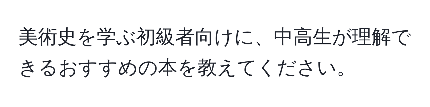 美術史を学ぶ初級者向けに、中高生が理解できるおすすめの本を教えてください。