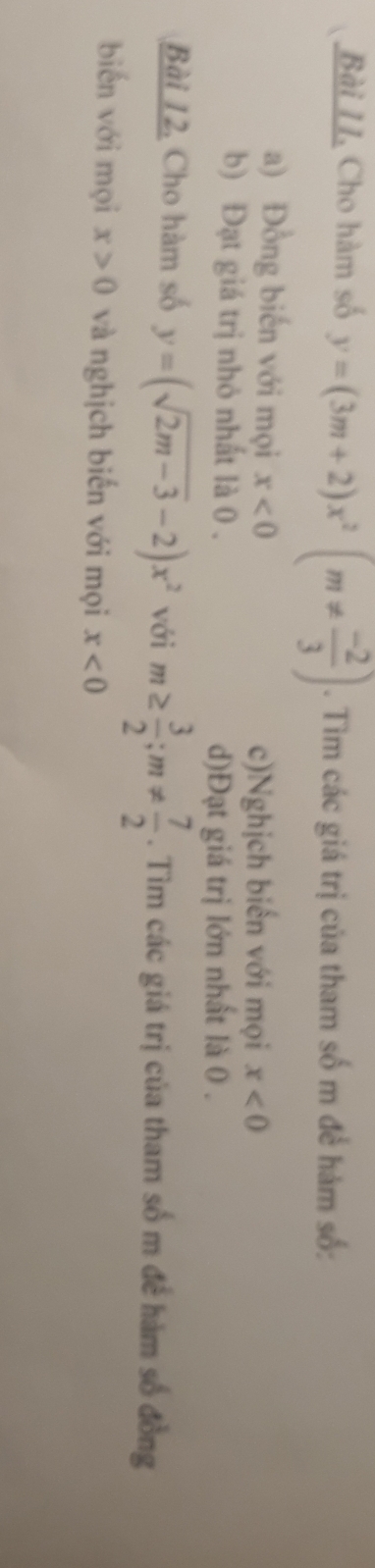 Bài II. Cho hàm số y=(3m+2)x^2(m!=  (-2)/3 ). Tìm các giá trị của tham số m để hàm số: 
a) Đồng biến với mọi x<0</tex> c)Nghịch biến với mọi x<0</tex> 
b) Đạt giá trị nhỏ nhất là 0. 
d)Đạt giá trị lớn nhất là 0. 
Bài 12, Cho hàm số y=(sqrt(2m-3)-2)x^2 với m≥  3/2 ; m!=  7/2 . Tìm các giá trị của tham số m để hàm số đồng 
biến với mọi x>0 và nghịch biến với mọi x<0</tex>