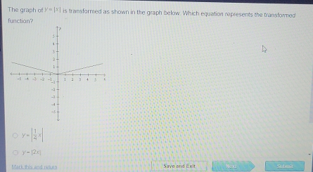 The graph of y=|x| is transformed as shown in the graph below. Which equation represents the transformed
function?
y=| 1/4 x|
y=|2x|
Mark this and rsturn Save and Exit Neas Satanit