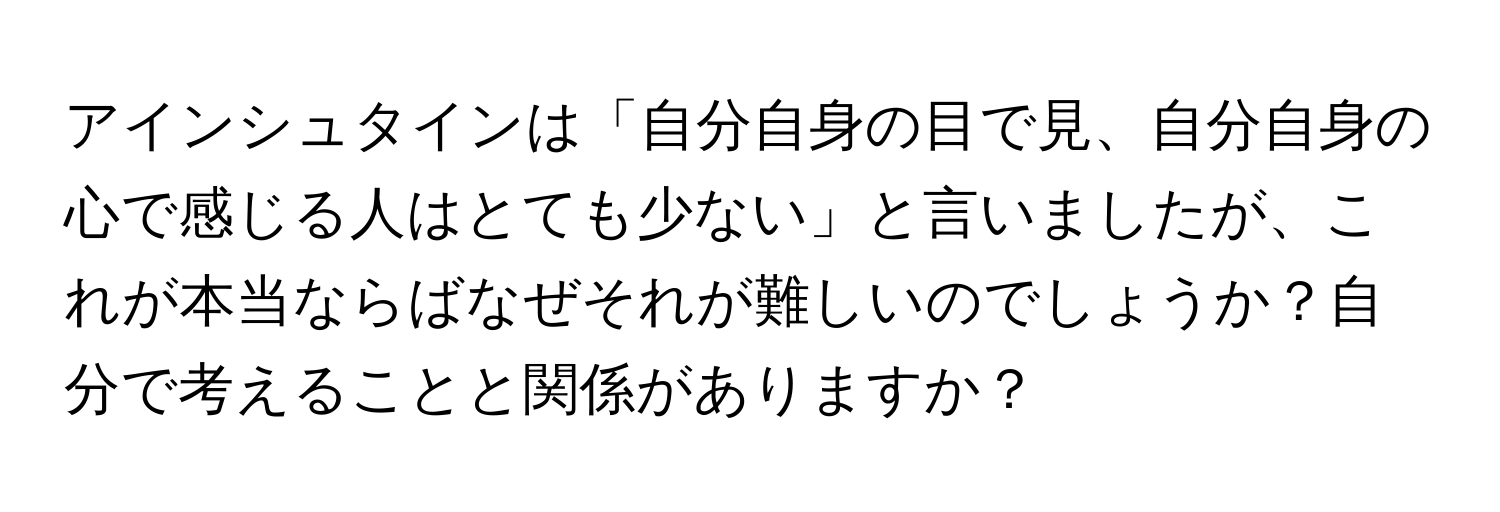 アインシュタインは「自分自身の目で見、自分自身の心で感じる人はとても少ない」と言いましたが、これが本当ならばなぜそれが難しいのでしょうか？自分で考えることと関係がありますか？