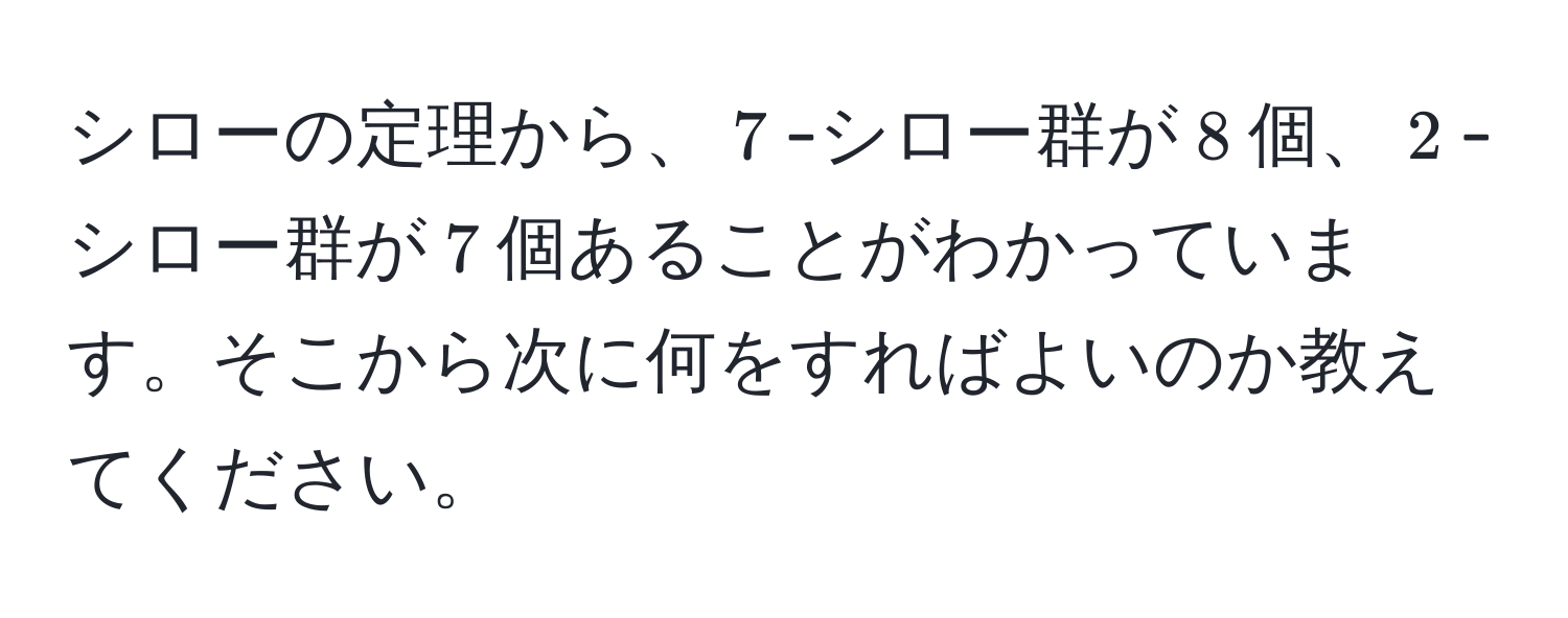 シローの定理から、$7$-シロー群が$8$個、$2$-シロー群が$7$個あることがわかっています。そこから次に何をすればよいのか教えてください。