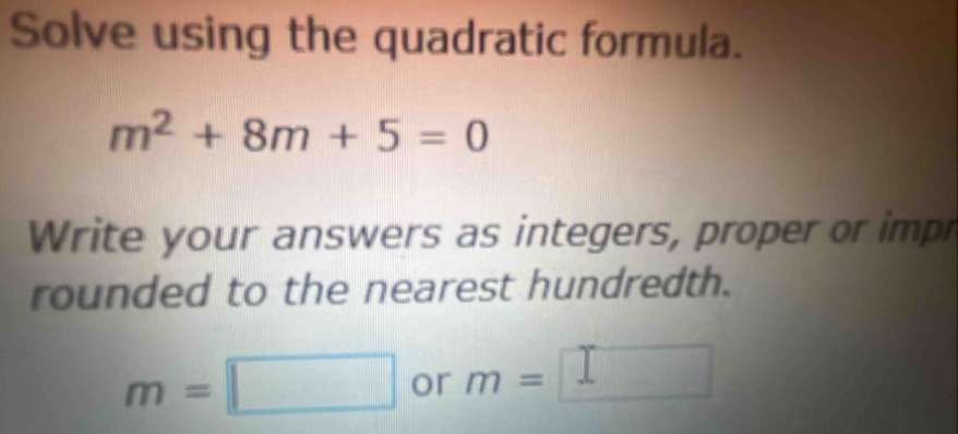 Solve using the quadratic formula.
m^2+8m+5=0
Write your answers as integers, proper or imp 
rounded to the nearest hundredth.
m=□ or m=□