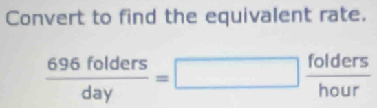 Convert to find the equivalent rate.
 696folders/day =□  folders/hour 