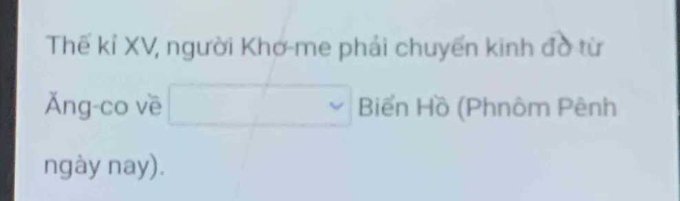 Thế kỉ XV, người Khơ-me phải chuyển kinh đờ từ 
Ăng-co về □ Biển Hồ (Phnôm Pênh 
ngày nay).