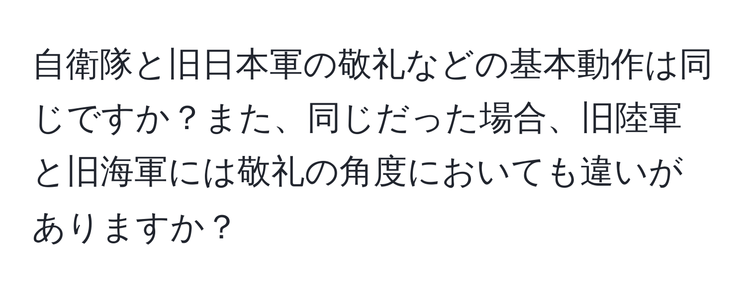 自衛隊と旧日本軍の敬礼などの基本動作は同じですか？また、同じだった場合、旧陸軍と旧海軍には敬礼の角度においても違いがありますか？