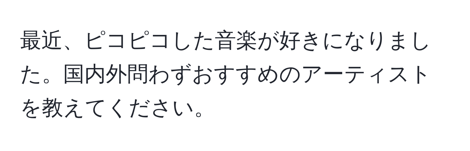 最近、ピコピコした音楽が好きになりました。国内外問わずおすすめのアーティストを教えてください。