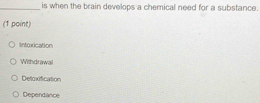 is when the brain develops a chemical need for a substance.
(1 point)
Intoxication
Withdrawal
Detoxification
Dependance