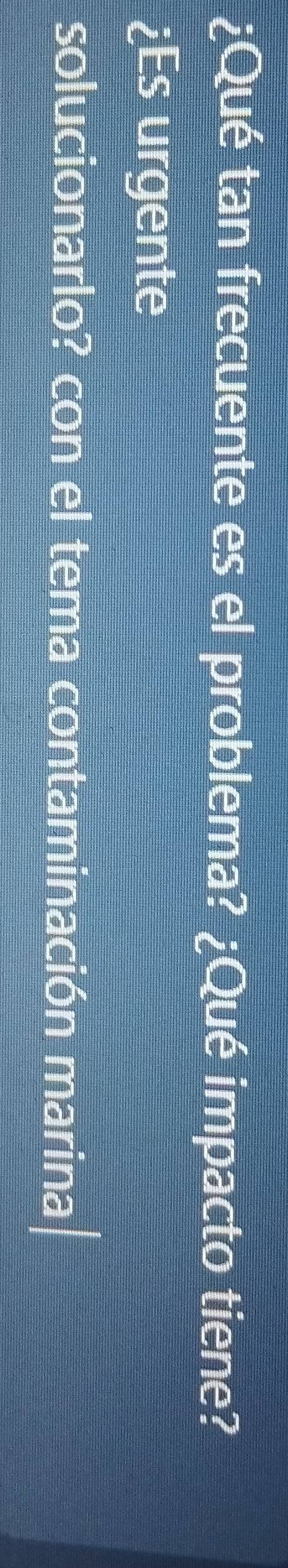 ¿Qué tan frecuente es el problema? ¿Qué impacto tiene? 
¿Es urgente 
solucionarlo? con el tema contaminación marina