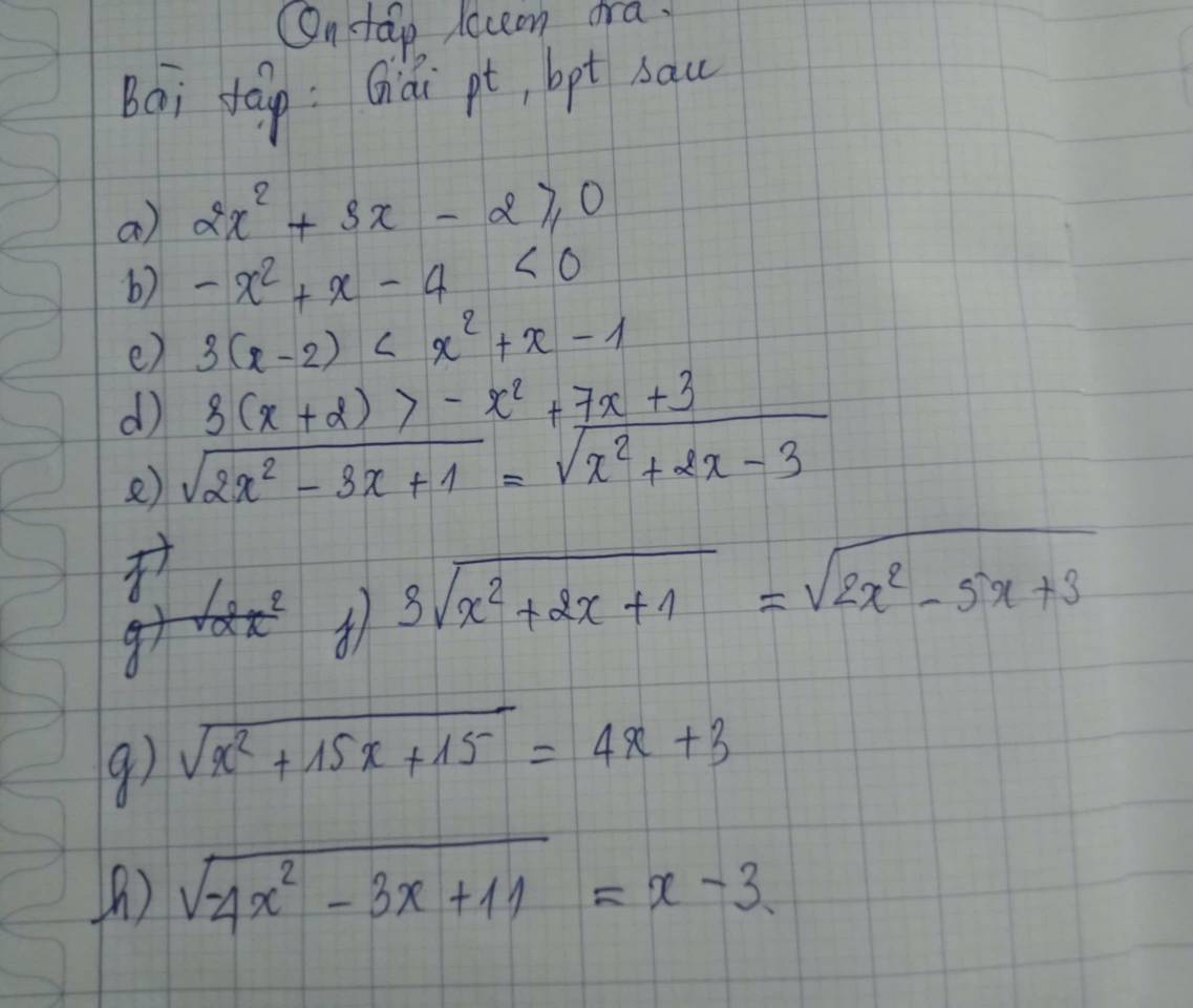 OOntap loceon ara. 
Bai tán : Gái pt, bpt sau 
a 2x^2+3x-2≥slant 0
b) -x^2+x-4<0</tex> 
e) 3(x-2)
3(x+2)>-x^2+7x+3
d sqrt(2x^2-3x+1)=sqrt(x^2+2x-3)
e)
3sqrt(x^2+2x+1)=sqrt(2x^2-5x+3)
9) sqrt(x^2+15x+15)=4x+3
() sqrt(4x^2-3x+11)=x-3