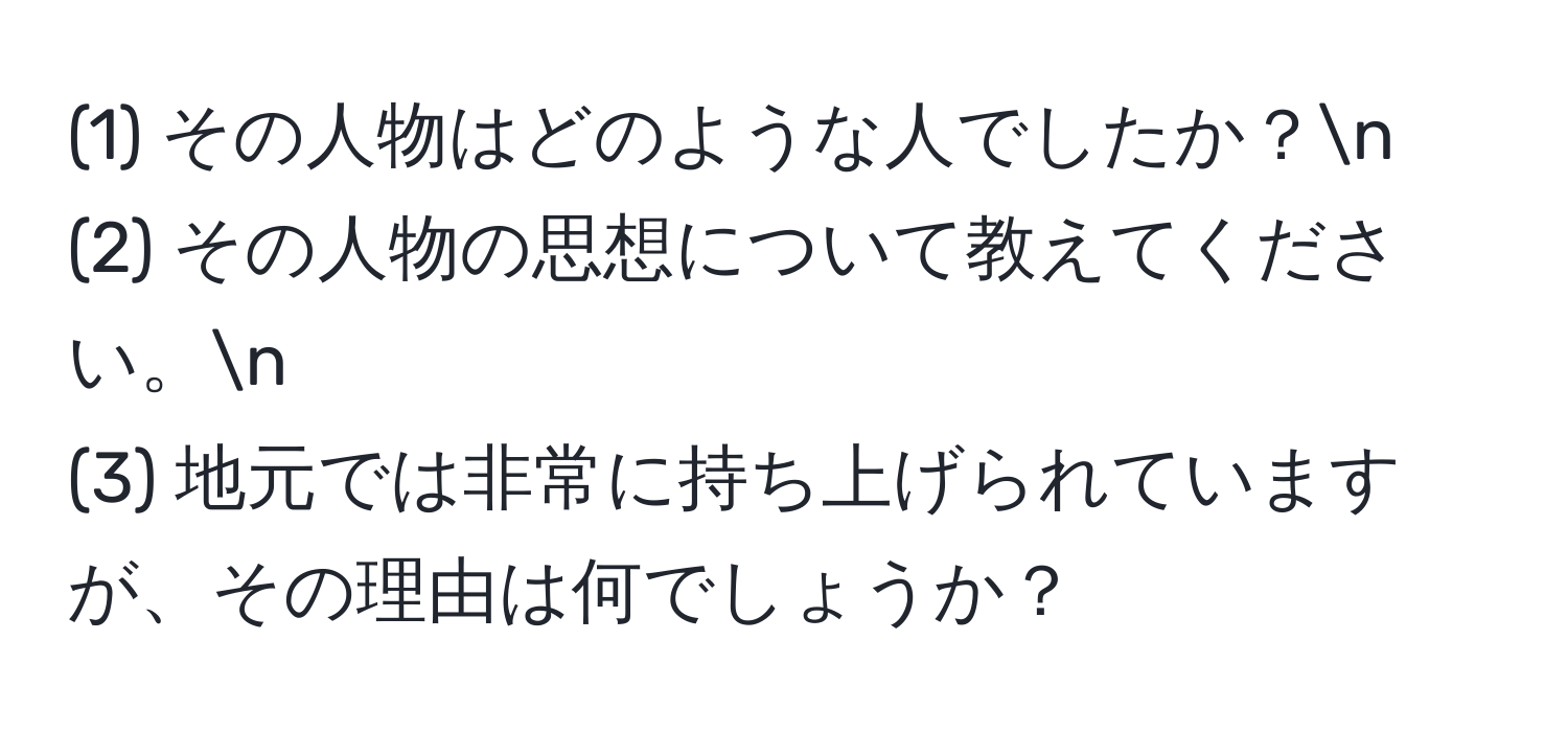 (1) その人物はどのような人でしたか？n
(2) その人物の思想について教えてください。n
(3) 地元では非常に持ち上げられていますが、その理由は何でしょうか？