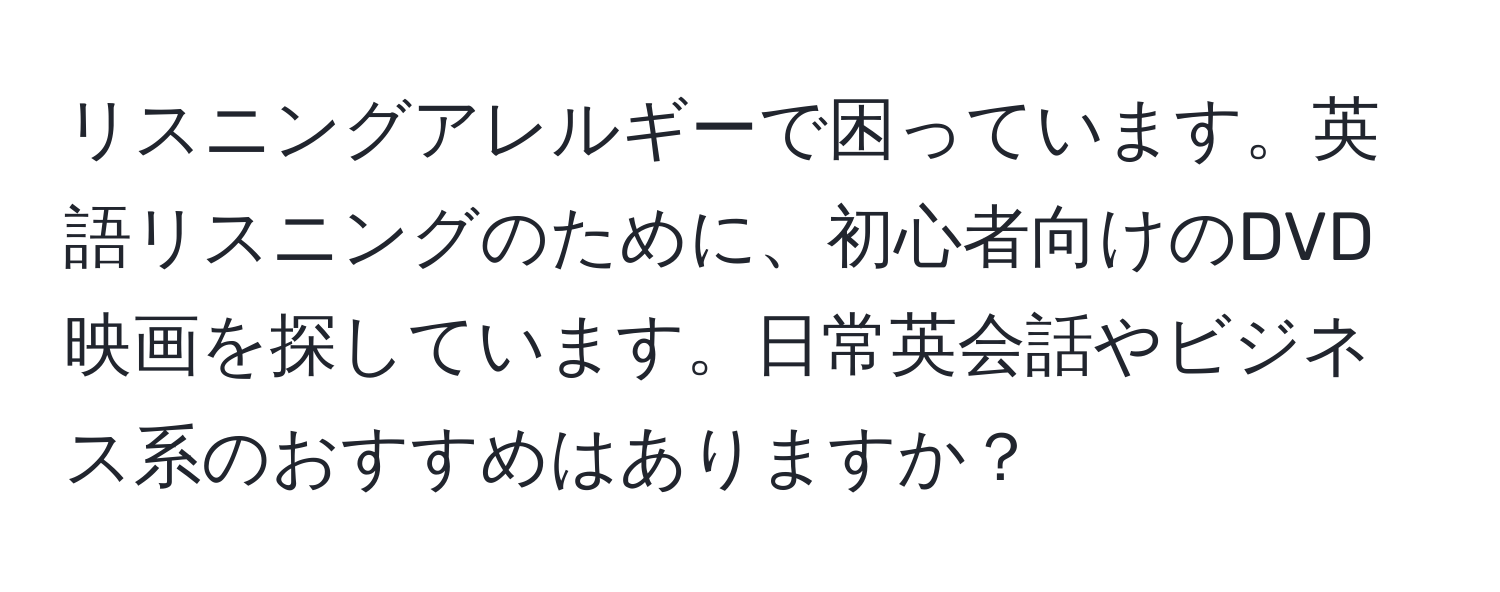 リスニングアレルギーで困っています。英語リスニングのために、初心者向けのDVD映画を探しています。日常英会話やビジネス系のおすすめはありますか？