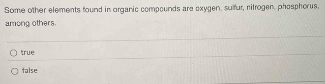 Some other elements found in organic compounds are oxygen, sulfur, nitrogen, phosphorus,
among others.
true
false