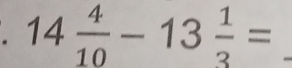 .14 4/10 -13 1/3 =