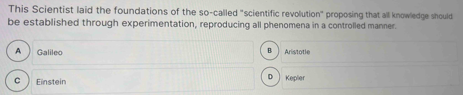 This Scientist laid the foundations of the so-called "scientific revolution" proposing that all knowledge should
be established through experimentation, reproducing all phenomena in a controlled manner.
B
A Galileo Aristotle
C Einstein
D  Kepler