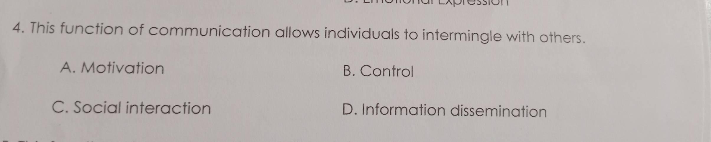 This function of communication allows individuals to intermingle with others.
A. Motivation B. Control
C. Social interaction D. Information dissemination