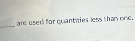 are used for quantities less than one.