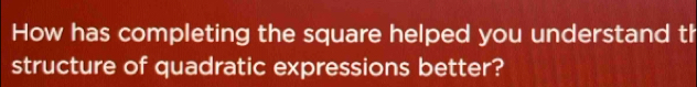 How has completing the square helped you understand th 
structure of quadratic expressions better?