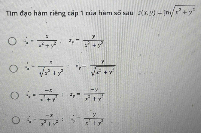 Tìm đạo hàm riêng cấp 1 của hàm số sau z(x,y)=ln sqrt(x^2+y^2)
z_x'= x/x^2+y^2 ; z_y'= y/x^2+y^2 
z_x'= x/sqrt(x^2+y^2) ; z_y'= y/sqrt(x^2+y^2) 
z_x'= (-x)/x^2+y^2 ; z_y'= (-y)/x^2+y^2 
z_x'= (-x)/x^2+y^2 ; z_y'= y/x^2+y^2 