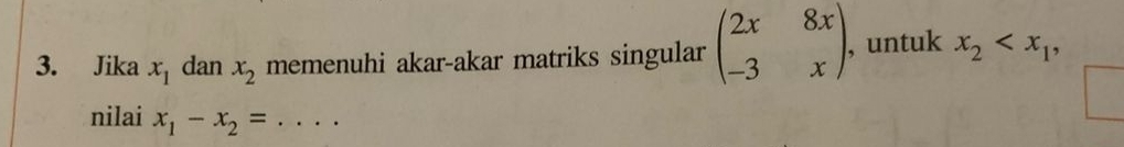 Jika x_1 dan x_2 memenuhi akar-akar matriks singular beginpmatrix 2x&8x -3&xendpmatrix. , untuk x_2 , 
nilai x_1-x_2= _