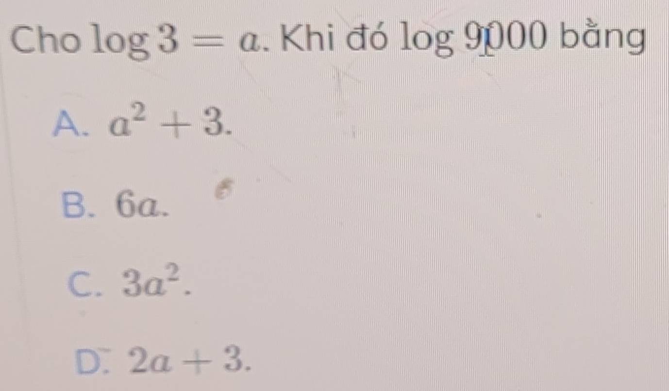 Cho log 3=a. Khi đó log 9000 bằng
A. a^2+3.
B. 6a.
C. 3a^2.
D. 2a+3.