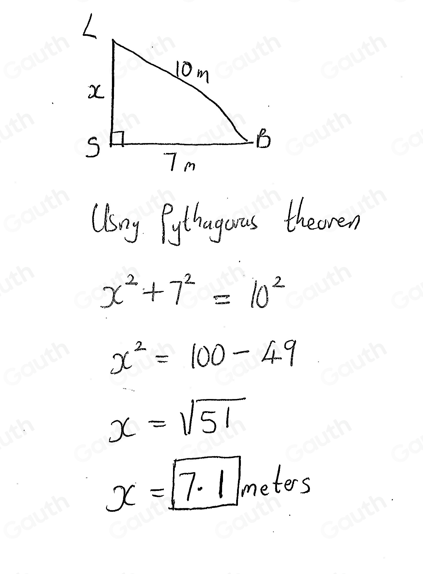 UBng Pythagous theoren
x^2+7^2=10^2
x^2=100-49
x=sqrt(51)
x=7.1 m e er