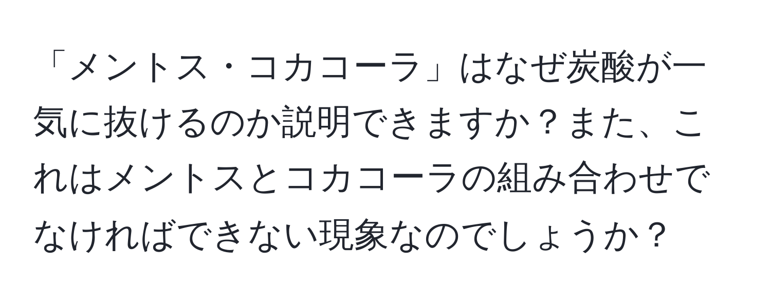 「メントス・コカコーラ」はなぜ炭酸が一気に抜けるのか説明できますか？また、これはメントスとコカコーラの組み合わせでなければできない現象なのでしょうか？