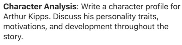 Character Analysis: Write a character profile for 
Arthur Kipps. Discuss his personality traits, 
motivations, and development throughout the 
story.