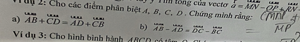 yTi tổng của vectơ a=MN-QP+RN
Tuu 2: Cho các điểm phân biệt A, B, C, D. Chứng mình rằng:
a) beginarrayr uau AB+overline CD=overline AD+overline CBendarray
b) beginarrayr uuu AB-ADendarray beginarrayr uuu DC-BCendarray
Ví dụ 3: Cho hình bình hành 4BCC
