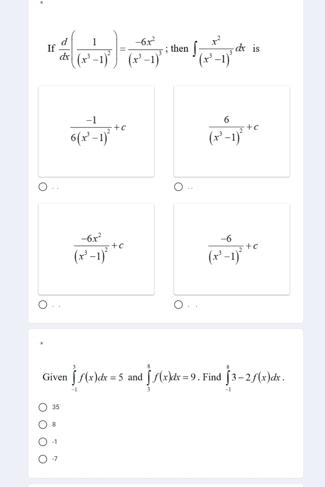 If  d/dx (frac 1(x^3-1)^2)=frac -6x^2(x^3-1)^3; then ∈t frac x^2(x^3-1)^3dx is
frac -16(x^3-1)^2+c
frac 6(x^3-1)^2+c. .
frac -6x^2(x^3-1)^2+c
frac -6(x^3-1)^2+c
· .
Given ∈tlimits _(-1)^3f(x)dx=5 and ∈tlimits _3^8f(x)dx=9. Find ∈tlimits _(-1)^83-2f(x)dx.
35
8
-1
-7