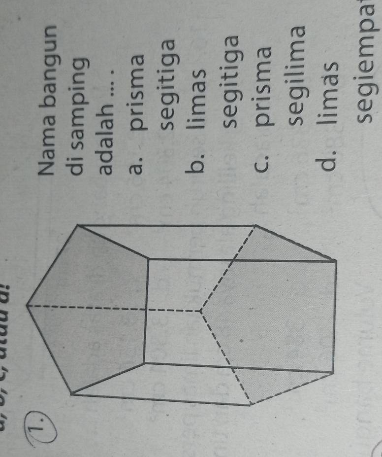 Nama bangun
di samping
adalah ... .
a. prisma
segitiga
b. limas
segitiga
c. prisma
segilima
d. limas
segiempa