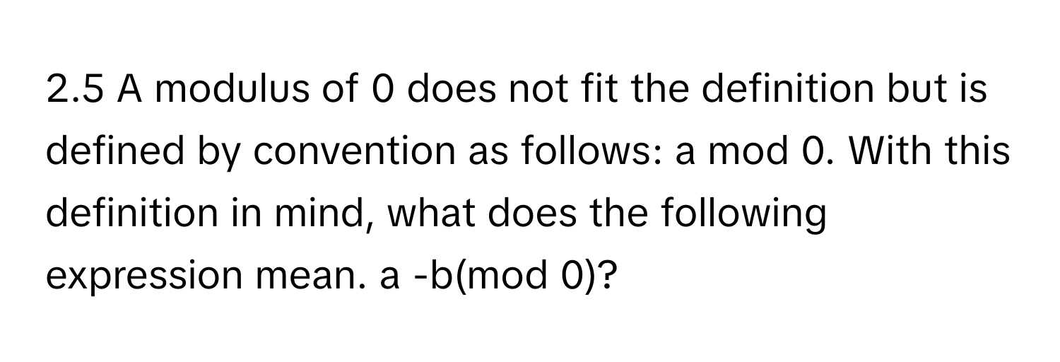 2.5 ﻿A modulus of 0 ﻿does not fit the definition but is defined by convention as follows: a mod 0. ﻿With this definition in mind, what does the following expression mean. a -b(mod 0)?