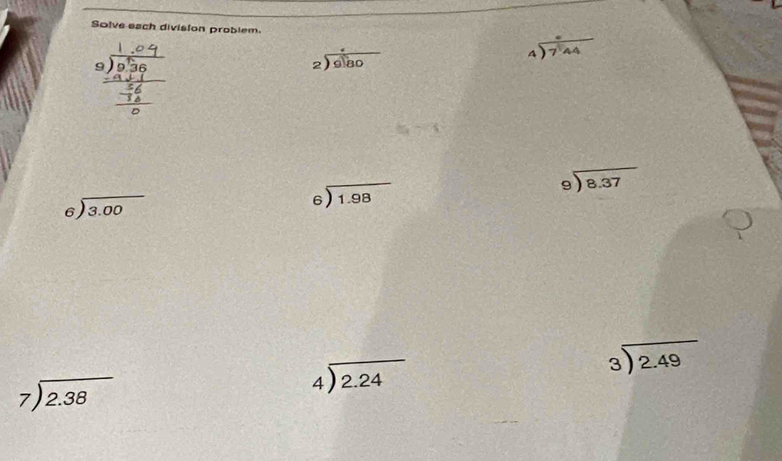 Solve each division problem
beginarrayr _ beginarrayr 1 9encloselongdiv 9encloselongdiv 36 _ endarray _ -52 hline 0endarray
beginarrayr 4 2encloselongdiv 9encloselongdiv 80endarray
beginarrayr 4encloselongdiv 744endarray
beginarrayr 9encloselongdiv 8.37endarray
beginarrayr 6encloselongdiv 3.00endarray
beginarrayr 6encloselongdiv 1.98endarray
beginarrayr 3encloselongdiv 2.49endarray
beginarrayr 7encloselongdiv 2.38endarray
beginarrayr 4encloselongdiv 2.24endarray