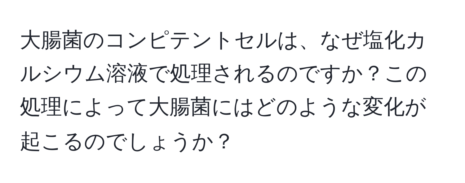 大腸菌のコンピテントセルは、なぜ塩化カルシウム溶液で処理されるのですか？この処理によって大腸菌にはどのような変化が起こるのでしょうか？